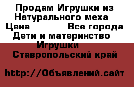 Продам Игрушки из Натурального меха › Цена ­ 1 000 - Все города Дети и материнство » Игрушки   . Ставропольский край